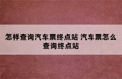 怎样查询汽车票终点站 汽车票怎么查询终点站